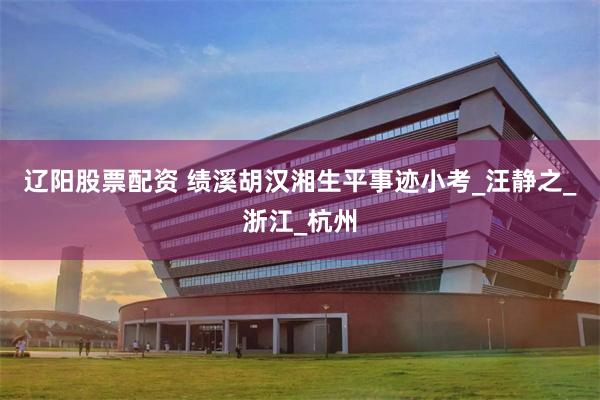 辽阳股票配资 绩溪胡汉湘生平事迹小考_汪静之_浙江_杭州