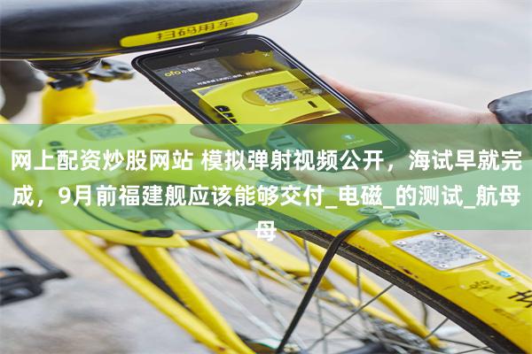 网上配资炒股网站 模拟弹射视频公开，海试早就完成，9月前福建舰应该能够交付_电磁_的测试_航母