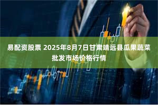 易配资股票 2025年8月7日甘肃靖远县瓜果蔬菜批发市场价格行情