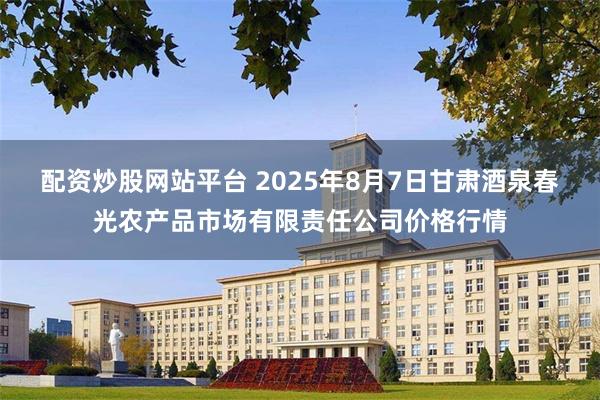 配资炒股网站平台 2025年8月7日甘肃酒泉春光农产品市场有限责任公司价格行情