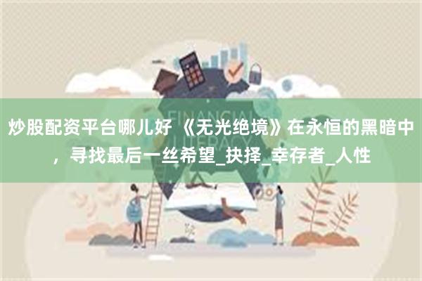 炒股配资平台哪儿好 《无光绝境》在永恒的黑暗中，寻找最后一丝希望_抉择_幸存者_人性