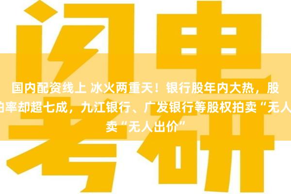 国内配资线上 冰火两重天！银行股年内大热，股权流拍率却超七成，九江银行、广发银行等股权拍卖“无人出价”