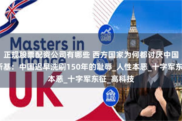 正规股票配资公司有哪些 西方国家为何都讨厌中国？布热津斯基：中国迟早洗刷150年的耻辱_人性本恶_十字军东征_高科技