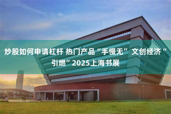 炒股如何申请杠杆 热门产品“手慢无” 文创经济“引燃”2025上海书展
