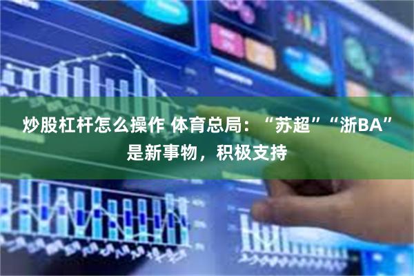 炒股杠杆怎么操作 体育总局：“苏超”“浙BA”是新事物，积极支持