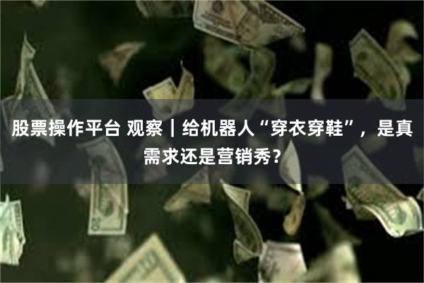 股票操作平台 观察｜给机器人“穿衣穿鞋”，是真需求还是营销秀？