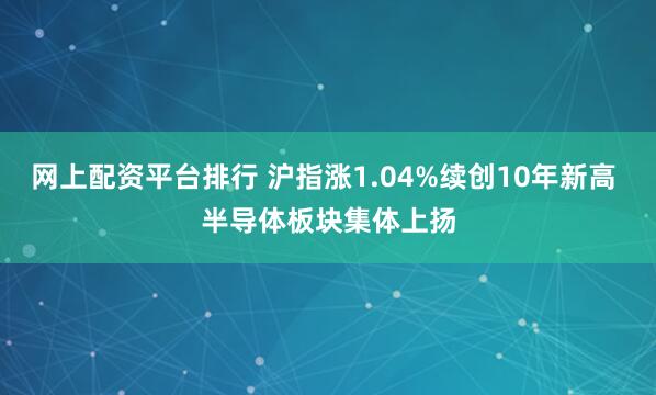 网上配资平台排行 沪指涨1.04%续创10年新高 半导体板块集体上扬