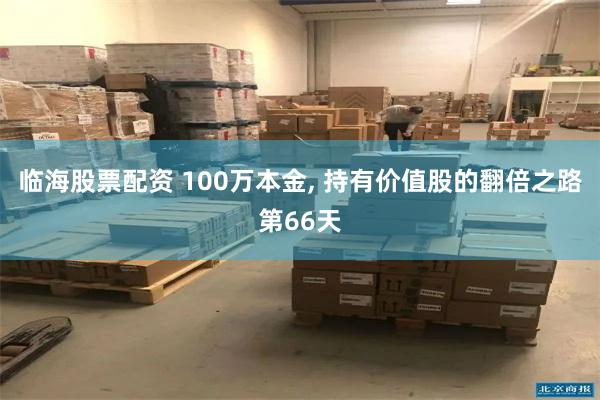 临海股票配资 100万本金, 持有价值股的翻倍之路第66天