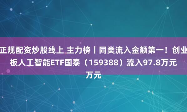 正规配资炒股线上 主力榜丨同类流入金额第一！创业板人工智能ETF国泰（159388）流入97.8万元