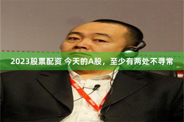 2023股票配资 今天的A股，至少有两处不寻常
