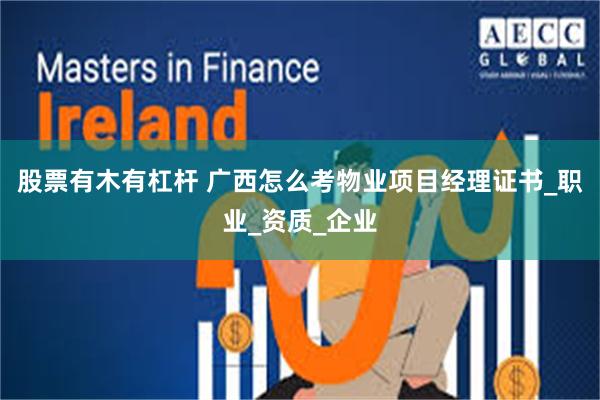股票有木有杠杆 广西怎么考物业项目经理证书_职业_资质_企业