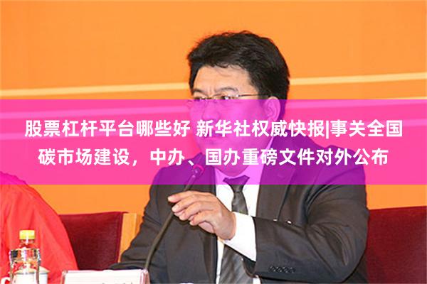 股票杠杆平台哪些好 新华社权威快报|事关全国碳市场建设，中办、国办重磅文件对外公布