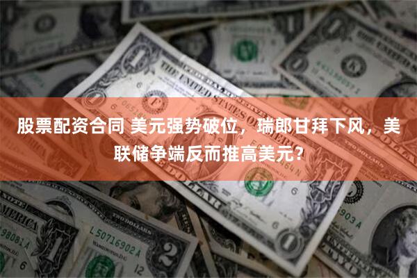 股票配资合同 美元强势破位，瑞郎甘拜下风，美联储争端反而推高美元？
