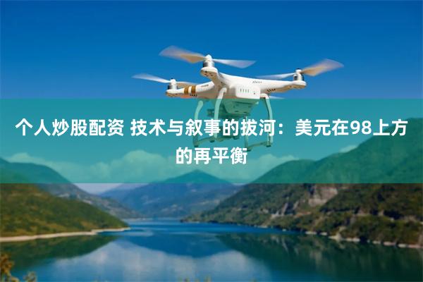 个人炒股配资 技术与叙事的拔河：美元在98上方的再平衡