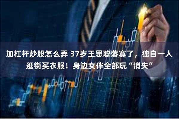 加杠杆炒股怎么弄 37岁王思聪落寞了，独自一人逛街买衣服！身边女伴全部玩“消失”