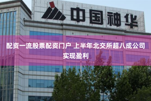配资一流股票配资门户 上半年北交所超八成公司实现盈利