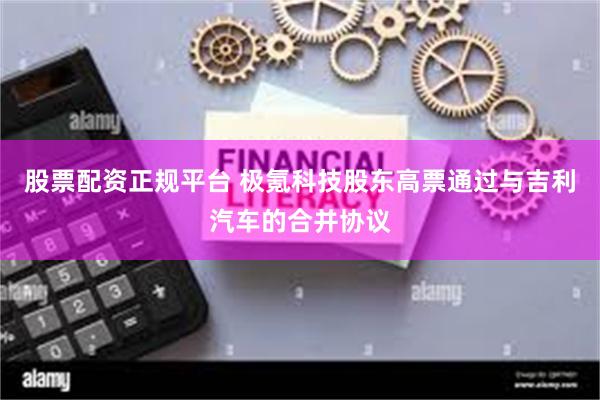 股票配资正规平台 极氪科技股东高票通过与吉利汽车的合并协议