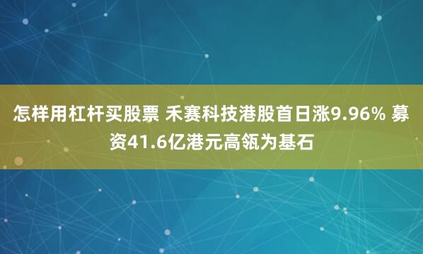 怎样用杠杆买股票 禾赛科技港股首日涨9.96% 募资41.6亿港元高瓴为基石