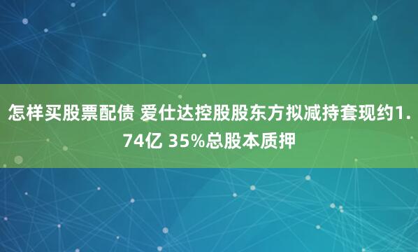 怎样买股票配债 爱仕达控股股东方拟减持套现约1.74亿 35%总股本质押