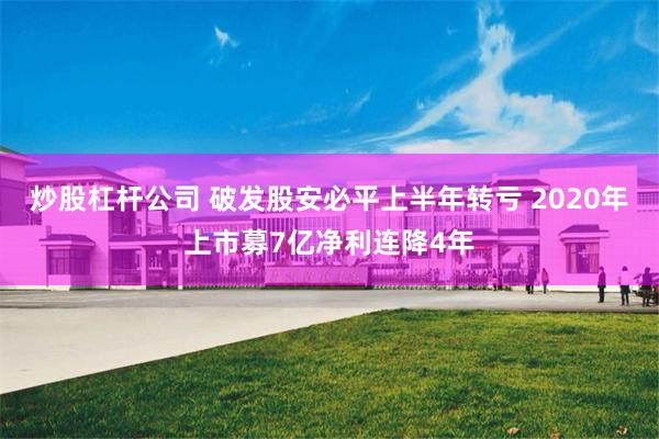 炒股杠杆公司 破发股安必平上半年转亏 2020年上市募7亿净利连降4年