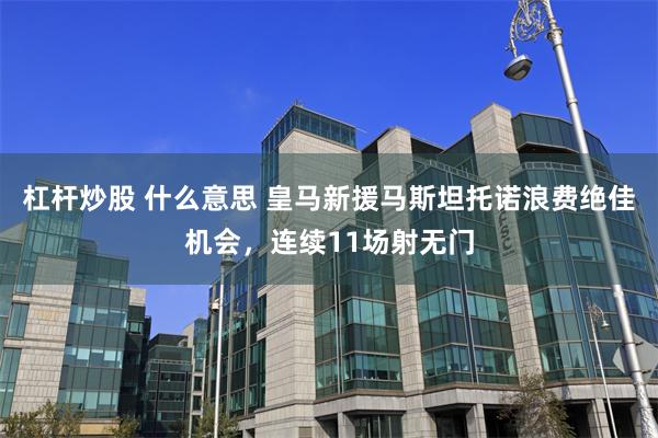 杠杆炒股 什么意思 皇马新援马斯坦托诺浪费绝佳机会，连续11场射无门