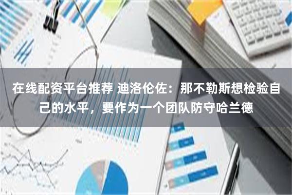 在线配资平台推荐 迪洛伦佐：那不勒斯想检验自己的水平，要作为一个团队防守哈兰德
