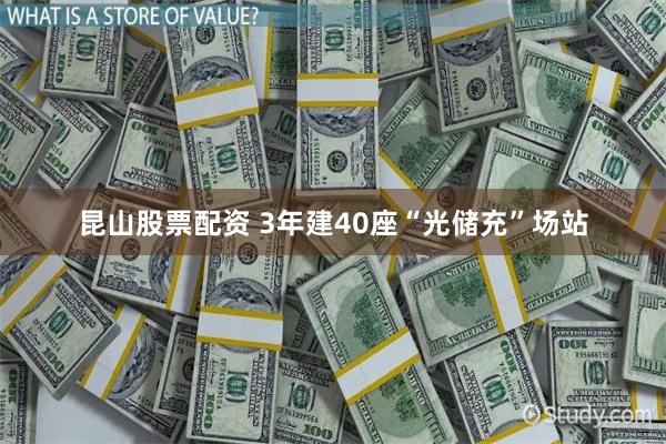 昆山股票配资 3年建40座“光储充”场站