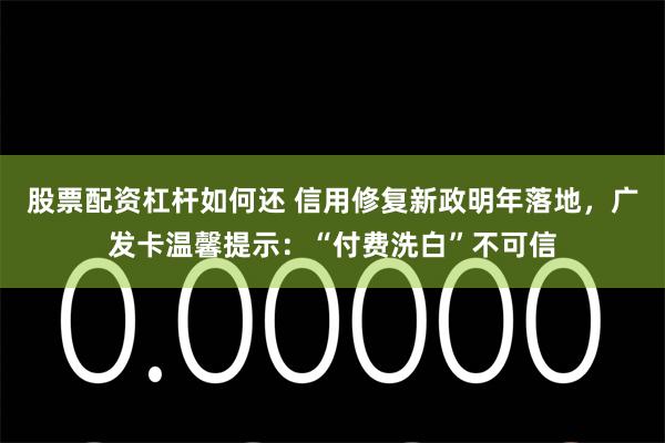 股票配资杠杆如何还 信用修复新政明年落地，广发卡温馨提示：“付费洗白”不可信