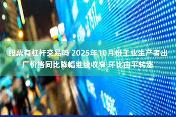 股票有杠杆交易吗 2025年10月份工业生产者出厂价格同比降幅继续收窄 环比由平转涨