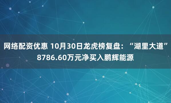 网络配资优惠 10月30日龙虎榜复盘:“湖里大道”8786.60万元净买入鹏辉能源