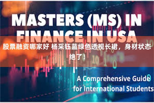 股票融资哪家好 杨采钰蓝绿色透视长裙,身材状态绝了!