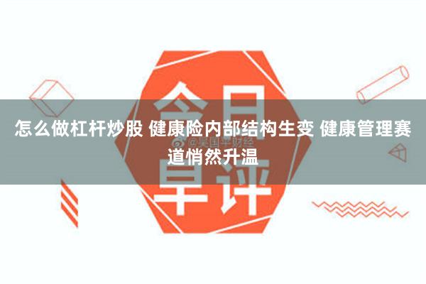 怎么做杠杆炒股 健康险内部结构生变 健康管理赛道悄然升温