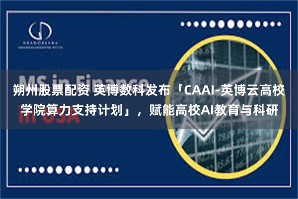 朔州股票配资 英博数科发布「CAAI-英博云高校学院算力支持计划」,赋能高校AI教育与科研