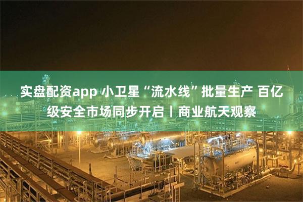 实盘配资app 小卫星“流水线”批量生产 百亿级安全市场同步开启丨商业航天观察