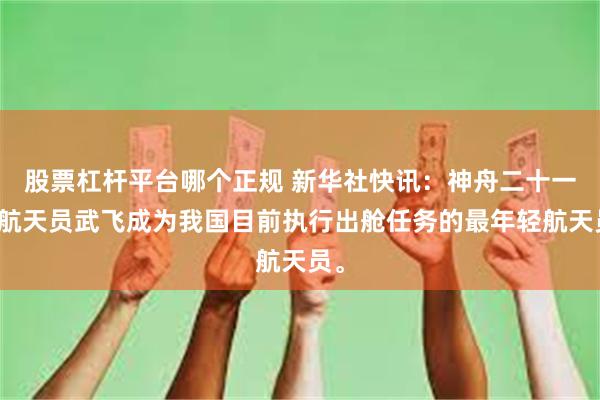 股票杠杆平台哪个正规 新华社快讯：神舟二十一号航天员武飞成为我国目前执行出舱任务的最年轻航天员。
