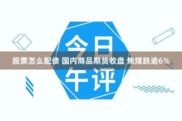 股票怎么配债 国内商品期货收盘 焦煤跌逾6%