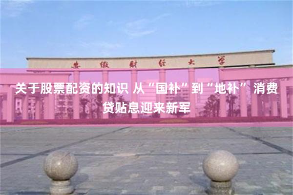 关于股票配资的知识 从“国补”到“地补” 消费贷贴息迎来新军