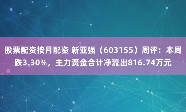 股票配资按月配资 新亚强（603155）周评：本周跌3.30%，主力资金合计净流出816.74万元