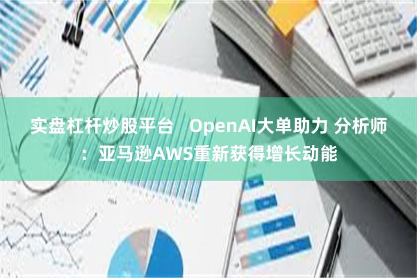 实盘杠杆炒股平台   OpenAI大单助力 分析师：亚马逊AWS重新获得增长动能