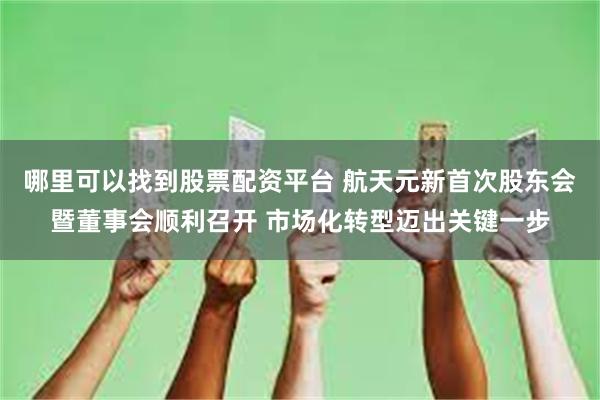 哪里可以找到股票配资平台 航天元新首次股东会暨董事会顺利召开 市场化转型迈出关键一步